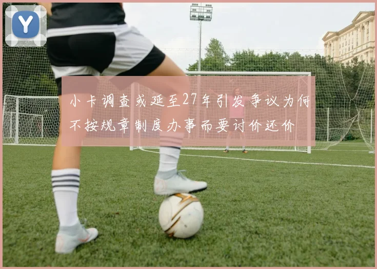 小卡调查或延至27年引发争议为何不按规章制度办事而要讨价还价
