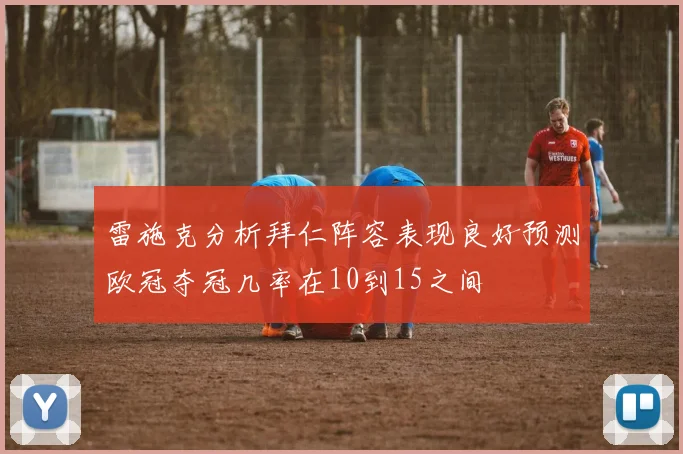 雷施克分析拜仁阵容表现良好预测欧冠夺冠几率在10到15之间